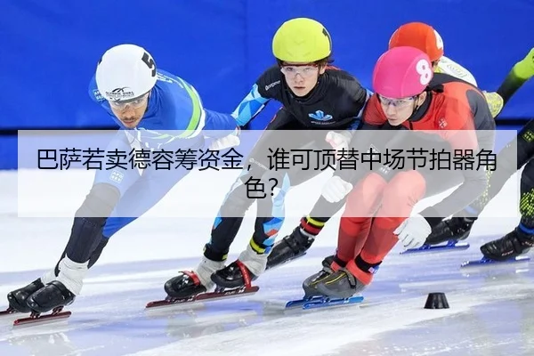 巴萨若卖德容筹资金,谁可顶替中场节拍器角色?