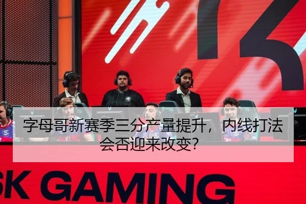 字母哥新赛季三分产量提升，内线打法会否迎来改变？